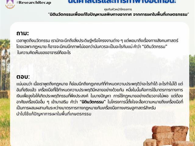 ResearchRecap   นิติศาสตร์และการทำฟางอัดก้อน: คุยกับหัวหน้าโครงการ “นิตินวัตกรรมเพื่อแก้ไขปัญหามลพิษทางอากาศ จากการเผาในพื้นที่เกษตรกรรม”  เนื่องด้วยมหาวิทยาลัยมีวิสัยทัศน์ “มหาวิทยาลัยสร้างปัญญา เพื่อนวัตกรรมชุมชน สู่สากล อย่างยั่งยืน” และมีการดำเนินการหลายอย่างโดยเฉพาะด้านการวิจัยและวิชาการเพื่อทำให้วิสัยทัศน์ดังกล่าวเป็นรูปธรรมและเกิดประโยชน์กับชุมชนอย่างแท้จริง ประกอบกับในช่วงเวลานี้ ประเด็นร้อนที่สุดก็คงไม่พ้นเรื่องมลพิษทางอากาศ 